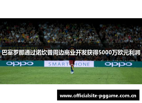 巴塞罗那通过诺坎普周边商业开发获得5000万欧元利润