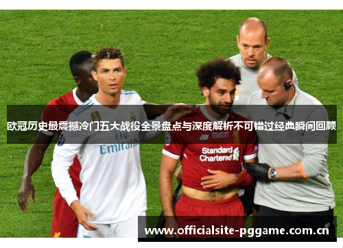 欧冠历史最震撼冷门五大战役全景盘点与深度解析不可错过经典瞬间回顾